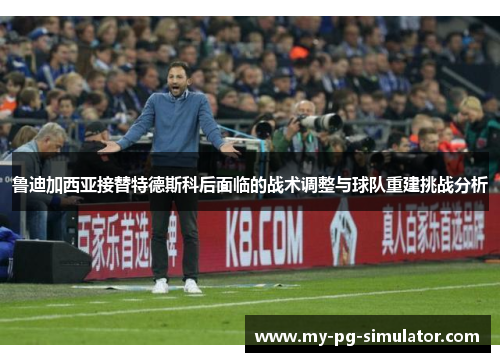 鲁迪加西亚接替特德斯科后面临的战术调整与球队重建挑战分析 鲁迪加西亚接替特德斯科后面临的战术调整与球队重建挑战分析