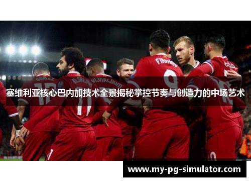 塞维利亚核心巴内加技术全景揭秘掌控节奏与创造力的中场艺术