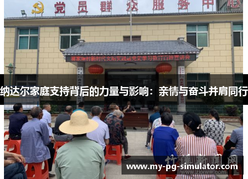 纳达尔家庭支持背后的力量与影响:亲情与奋斗并肩同行 纳达尔家庭支持背后的力量与影响:亲情与奋斗并肩同行