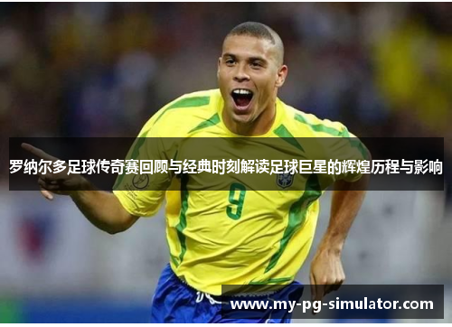 罗纳尔多足球传奇赛回顾与经典时刻解读足球巨星的辉煌历程与影响 罗纳尔多足球传奇赛回顾与经典时刻解读足球巨星的辉煌历程与影响