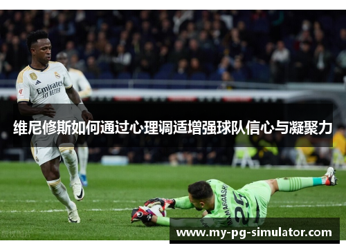 维尼修斯如何通过心理调适增强球队信心与凝聚力 维尼修斯如何通过心理调适增强球队信心与凝聚力