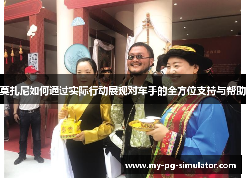 莫扎尼如何通过实际行动展现对车手的全方位支持与帮助 莫扎尼如何通过实际行动展现对车手的全方位支持与帮助