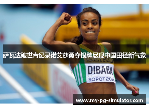 萨瓦达破世青纪录诺艾莎勇夺银牌展现中国田径新气象