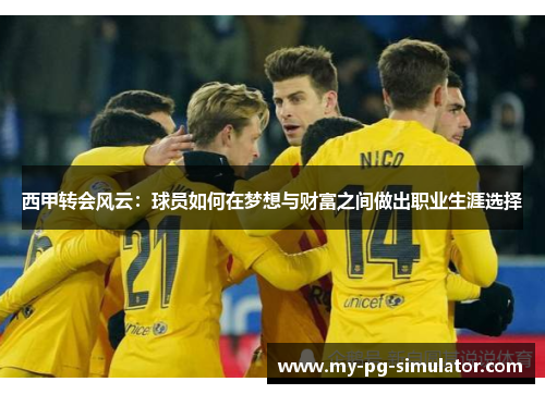 西甲转会风云:球员如何在梦想与财富之间做出职业生涯选择 西甲转会风云:球员如何在梦想与财富之间做出职业生涯选择