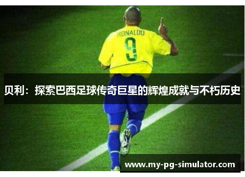 贝利：探索巴西足球传奇巨星的辉煌成就与不朽历史