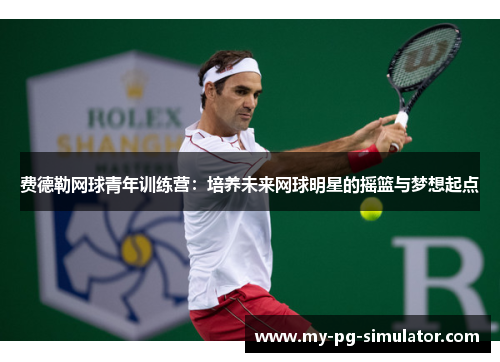 费德勒网球青年训练营:培养未来网球明星的摇篮与梦想起点 费德勒网球青年训练营:培养未来网球明星的摇篮与梦想起点