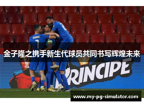 金子隆之携手新生代球员共同书写辉煌未来 金子隆之携手新生代球员共同书写辉煌未来