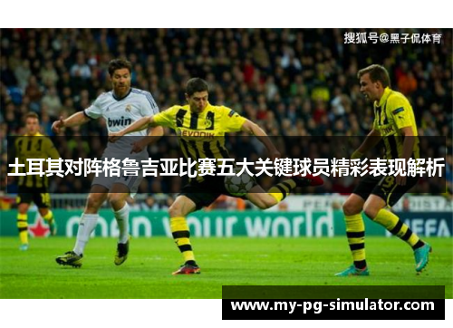 土耳其对阵格鲁吉亚比赛五大关键球员精彩表现解析