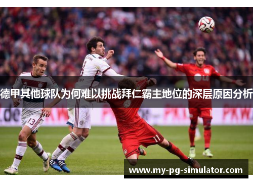 德甲其他球队为何难以挑战拜仁霸主地位的深层原因分析 德甲其他球队为何难以挑战拜仁霸主地位的深层原因分析