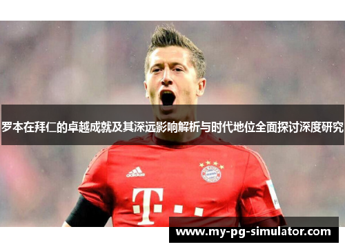 罗本在拜仁的卓越成就及其深远影响解析与时代地位全面探讨深度研究 罗本在拜仁的卓越成就及其深远影响解析与时代地位全面探讨深度研究