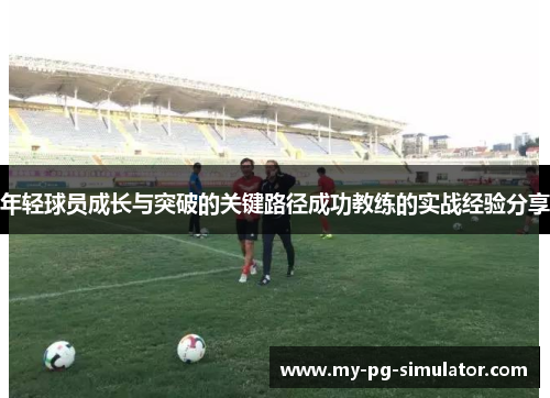 年轻球员成长与突破的关键路径成功教练的实战经验分享 年轻球员成长与突破的关键路径成功教练的实战经验分享