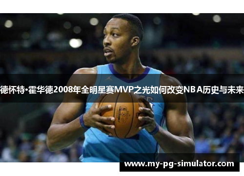 德怀特·霍华德2008年全明星赛MVP之光如何改变NBA历史与未来 德怀特·霍华德2008年全明星赛MVP之光如何改变NBA历史与未来