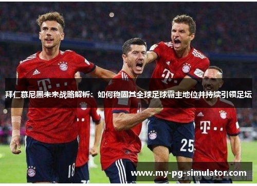 拜仁慕尼黑未来战略解析：如何稳固其全球足球霸主地位并持续引领足坛