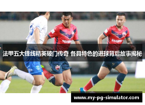 法甲五大锋线精英破门传奇 各具特色的进球背后故事揭秘
