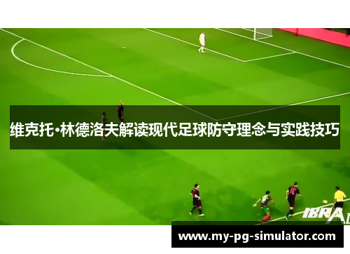 维克托·林德洛夫解读现代足球防守理念与实践技巧 维克托·林德洛夫解读现代足球防守理念与实践技巧