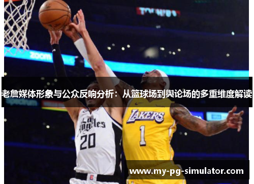 老詹媒体形象与公众反响分析:从篮球场到舆论场的多重维度解读 老詹媒体形象与公众反响分析:从篮球场到舆论场的多重维度解读