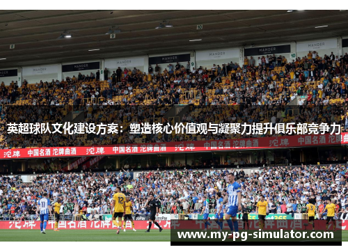 英超球队文化建设方案：塑造核心价值观与凝聚力提升俱乐部竞争力