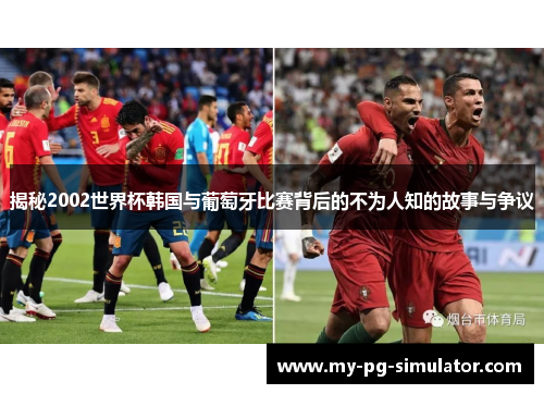 揭秘2002世界杯韩国与葡萄牙比赛背后的不为人知的故事与争议