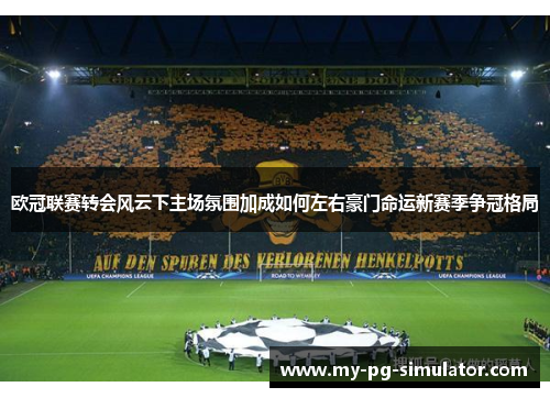 欧冠联赛转会风云下主场氛围加成如何左右豪门命运新赛季争冠格局