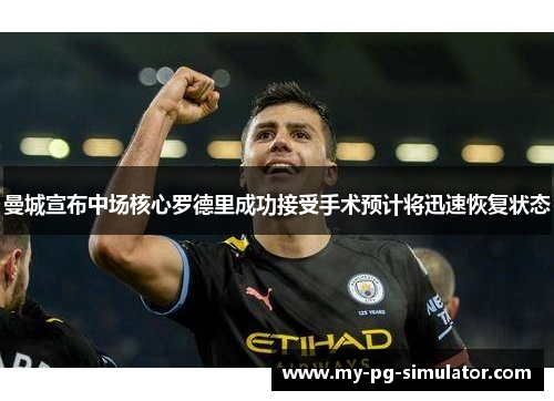 曼城宣布中场核心罗德里成功接受手术预计将迅速恢复状态