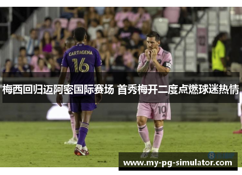 梅西回归迈阿密国际赛场 首秀梅开二度点燃球迷热情