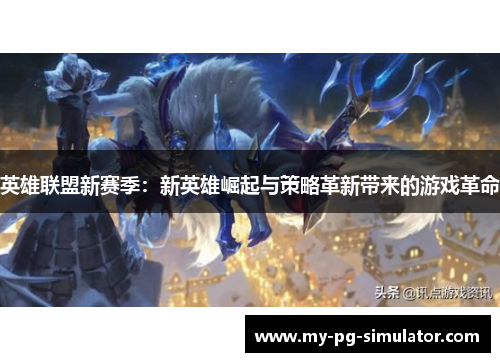 英雄联盟新赛季:新英雄崛起与策略革新带来的游戏革命 英雄联盟新赛季:新英雄崛起与策略革新带来的游戏革命