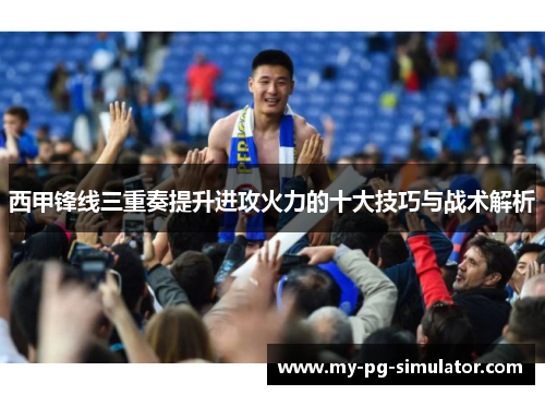 西甲锋线三重奏提升进攻火力的十大技巧与战术解析 西甲锋线三重奏提升进攻火力的十大技巧与战术解析