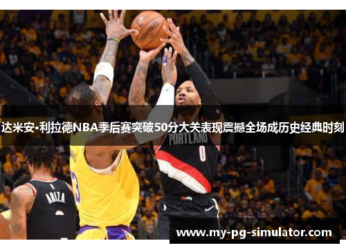 达米安·利拉德NBA季后赛突破50分大关表现震撼全场成历史经典时刻 达米安·利拉德NBA季后赛突破50分大关表现震撼全场成历史经典时刻