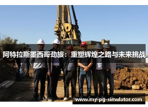 阿特拉斯墨西哥劲旅:重塑辉煌之路与未来挑战 阿特拉斯墨西哥劲旅:重塑辉煌之路与未来挑战
