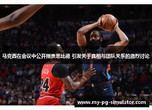 马克西在会议中公开指责恩比德 引发关于真相与团队关系的激烈讨论 马克西在会议中公开指责恩比德 引发关于真相与团队关系的激烈讨论
