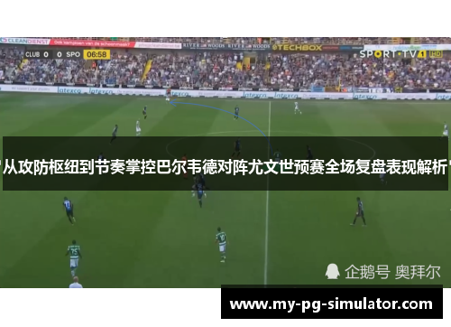 从攻防枢纽到节奏掌控巴尔韦德对阵尤文世预赛全场复盘表现解析 从攻防枢纽到节奏掌控巴尔韦德对阵尤文世预赛全场复盘表现解析
