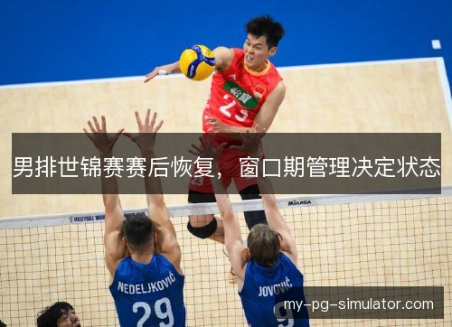 男排世锦赛赛后恢复,窗口期管理决定状态 男排世锦赛赛后恢复,窗口期管理决定状态