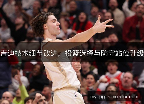 吉迪技术细节改进，投篮选择与防守站位升级
